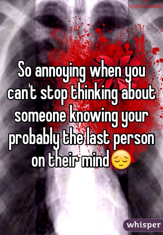 So annoying when you can't stop thinking about someone knowing your probably the last person on their mind😔