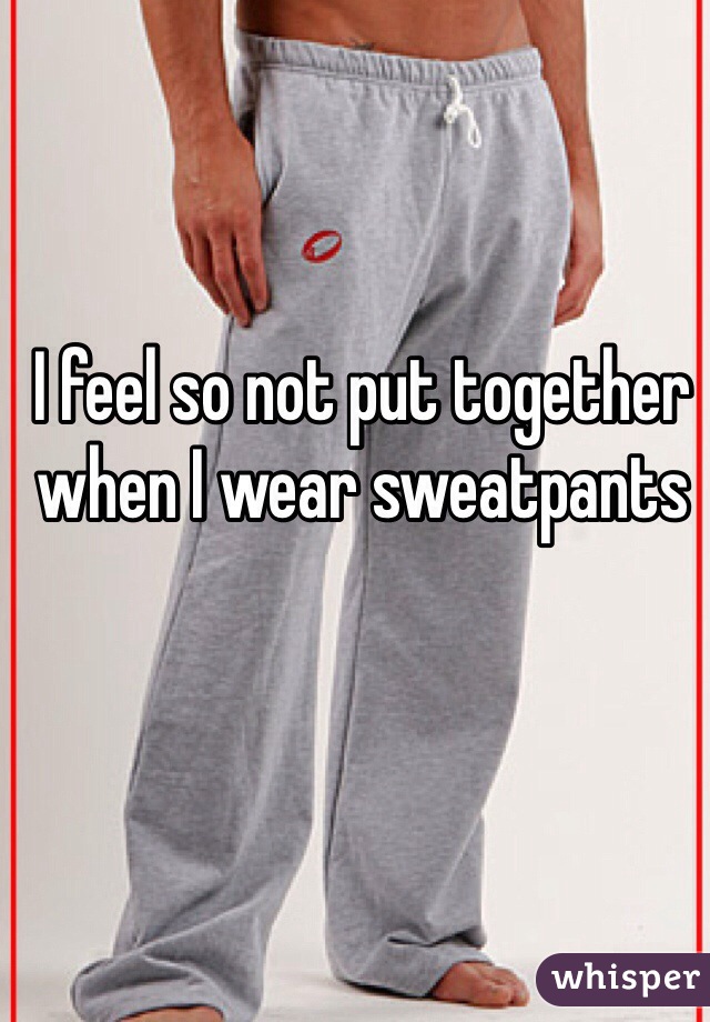 I feel so not put together when I wear sweatpants