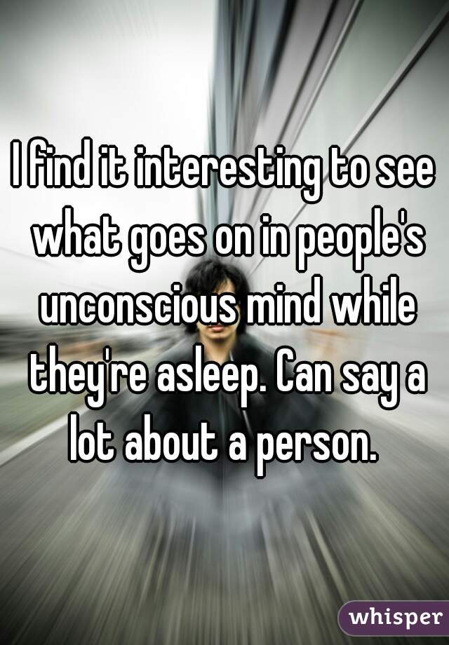 I find it interesting to see what goes on in people's unconscious mind while they're asleep. Can say a lot about a person. 