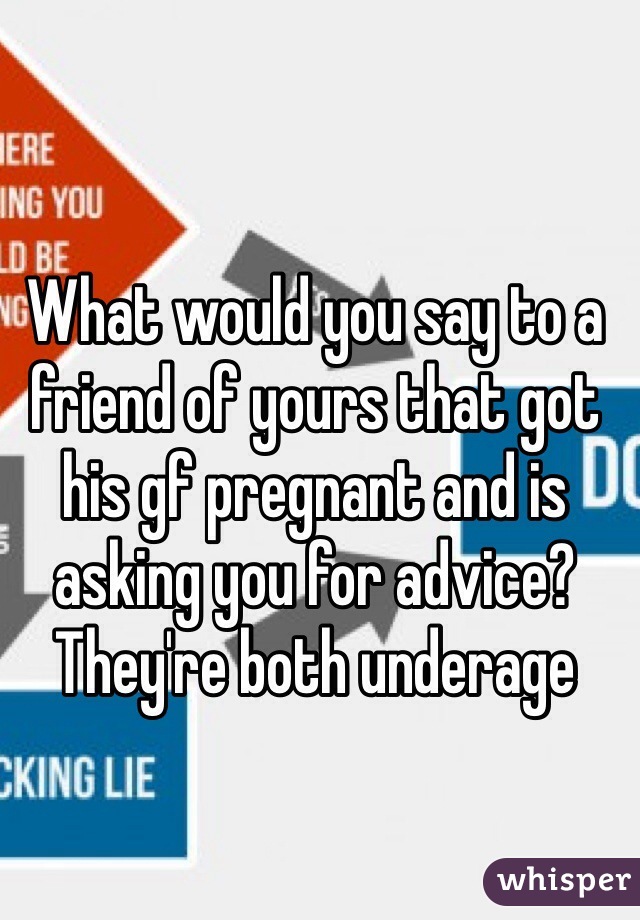 What would you say to a friend of yours that got his gf pregnant and is asking you for advice? They're both underage
