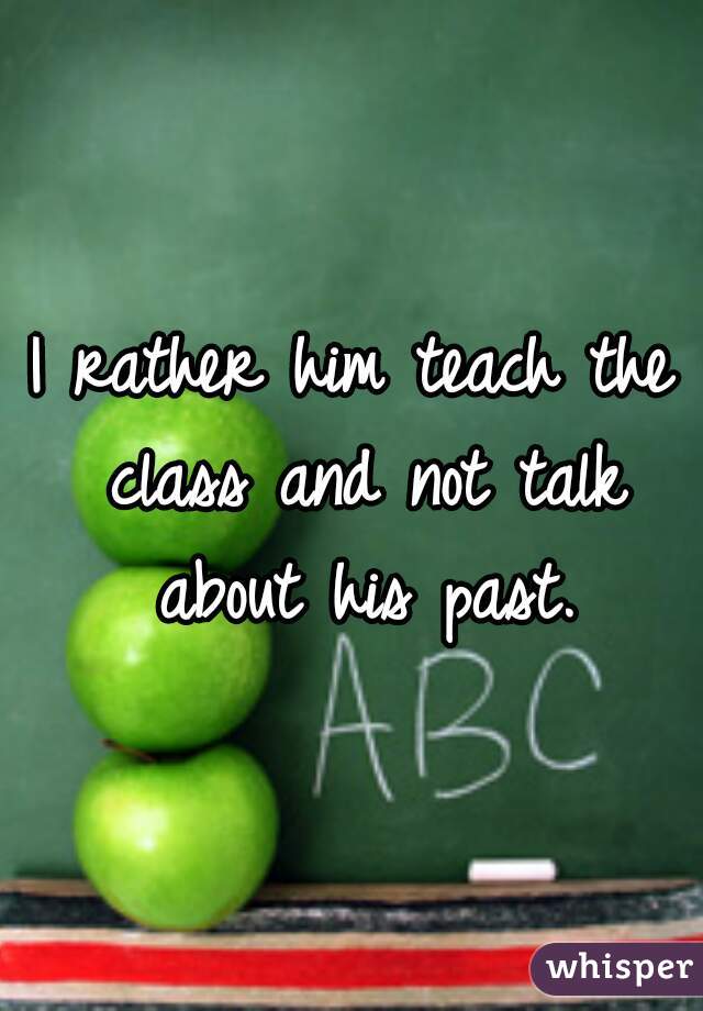 I rather him teach the class and not talk about his past.