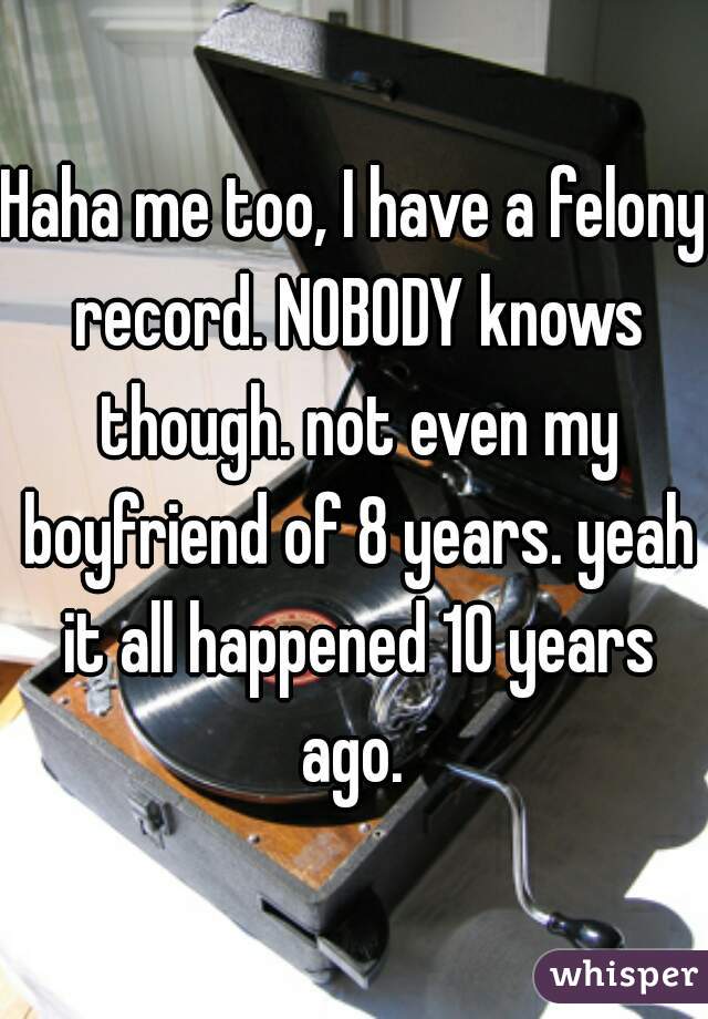 Haha me too, I have a felony record. NOBODY knows though. not even my boyfriend of 8 years. yeah it all happened 10 years ago. 