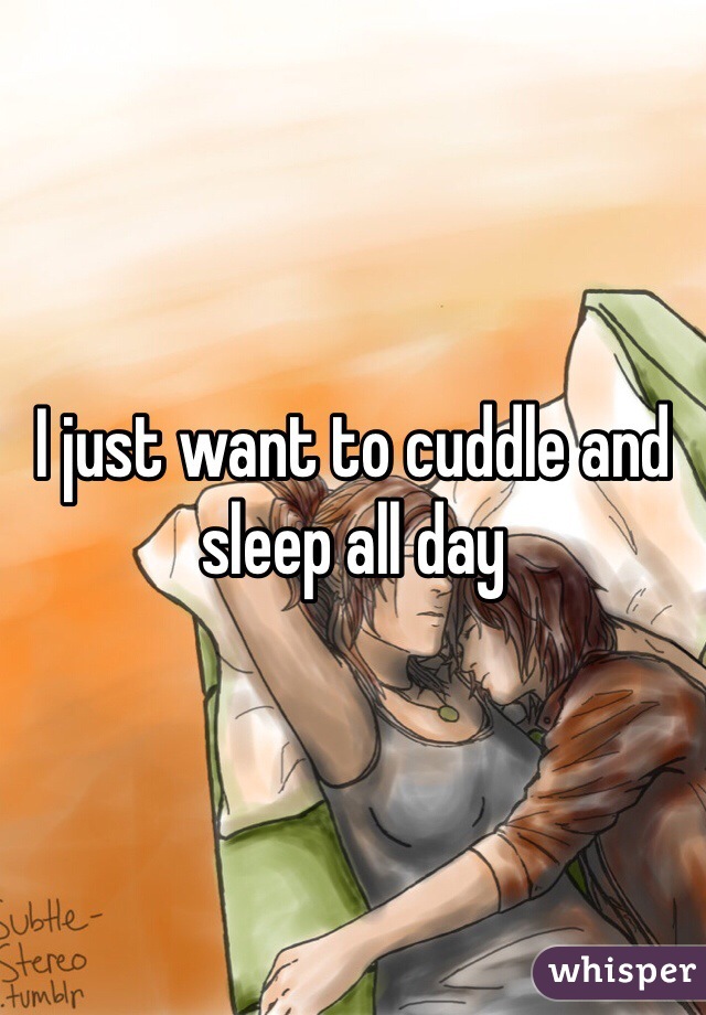 I just want to cuddle and sleep all day