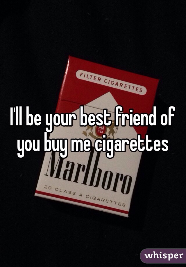 I'll be your best friend of you buy me cigarettes
