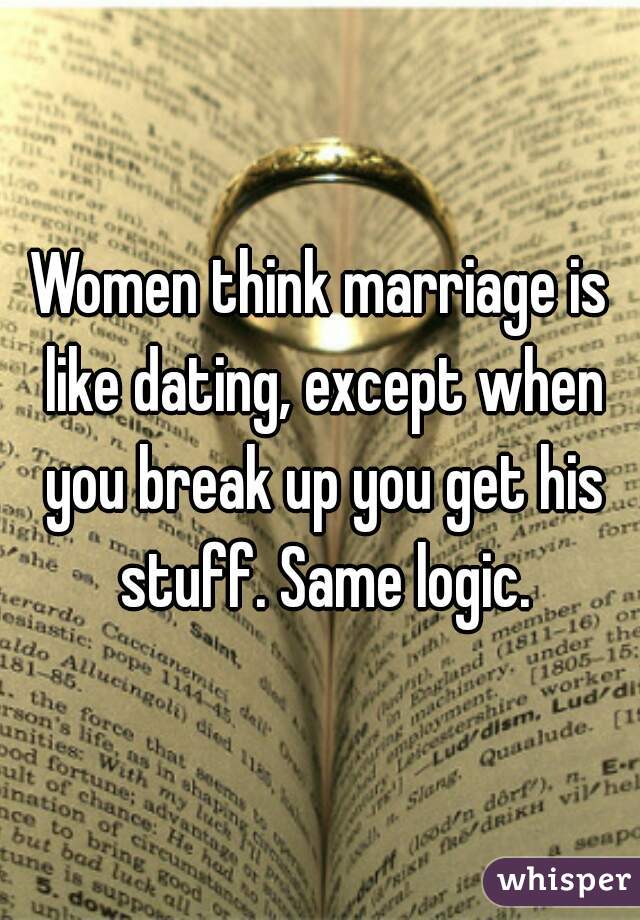 Women think marriage is like dating, except when you break up you get his stuff. Same logic.