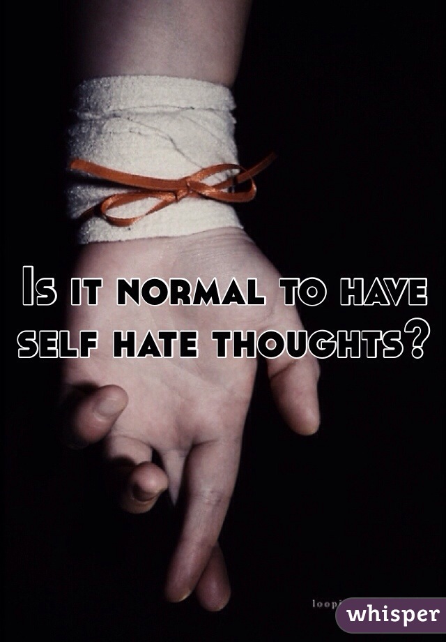 Is it normal to have self hate thoughts?