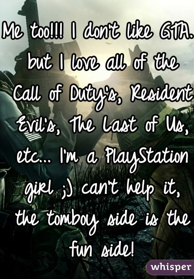 Me too!!! I don't like GTA. but I love all of the Call of Duty's, Resident Evil's, The Last of Us, etc... I'm a PlayStation girl ;) can't help it, the tomboy side is the fun side!