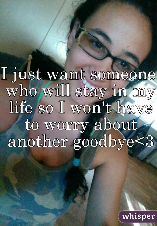 I just want someone who will stay in my life so I won't have to worry about another goodbye<3
