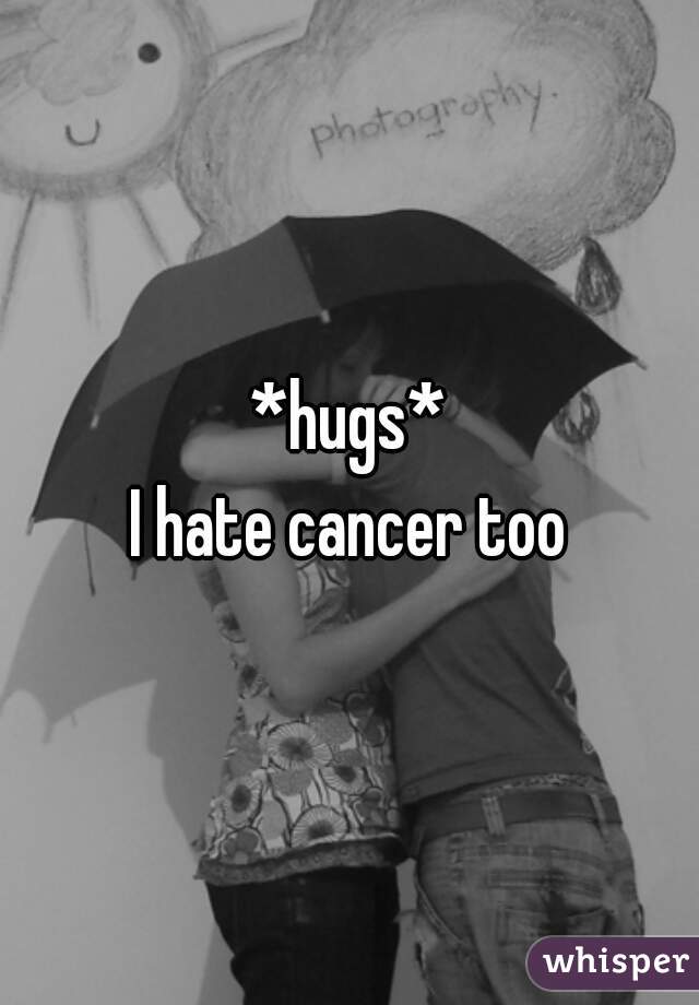 *hugs*
I hate cancer too