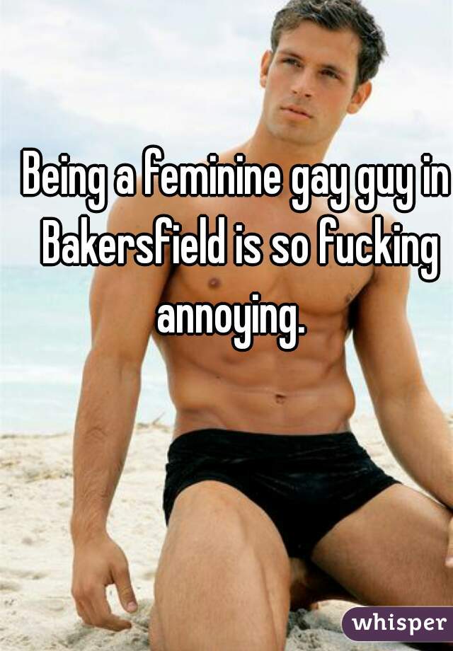 Being a feminine gay guy in Bakersfield is so fucking annoying.  