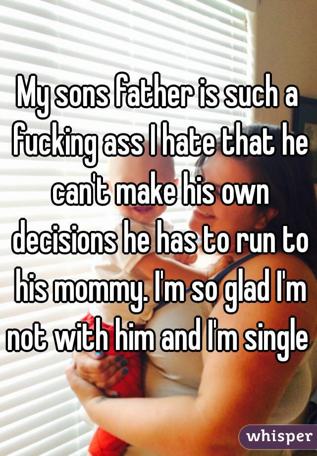 My sons father is such a fucking ass I hate that he can't make his own decisions he has to run to his mommy. I'm so glad I'm not with him and I'm single 