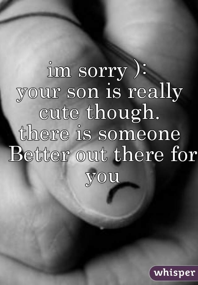 im sorry ): 
your son is really cute though. 
there is someone Better out there for you