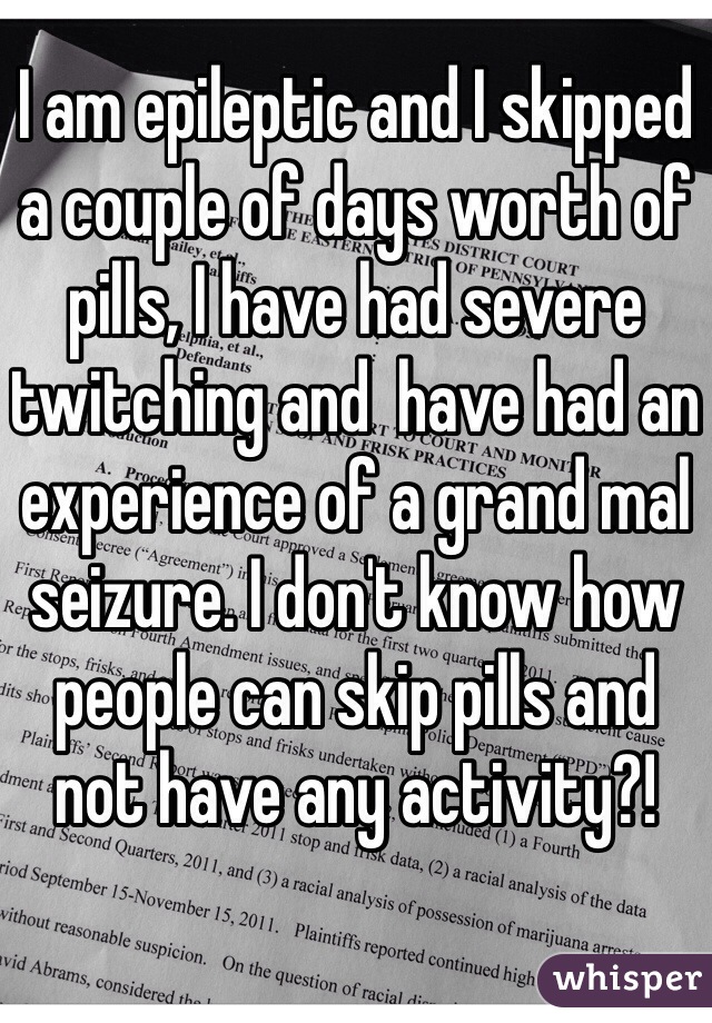 I am epileptic and I skipped a couple of days worth of pills, I have had severe twitching and  have had an experience of a grand mal seizure. I don't know how people can skip pills and not have any activity?!