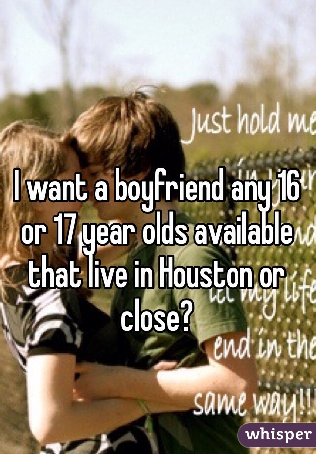 I want a boyfriend any 16 or 17 year olds available that live in Houston or close?