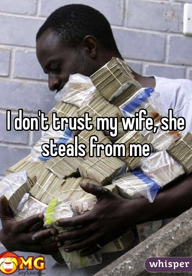 I don't trust my wife, she steals from me