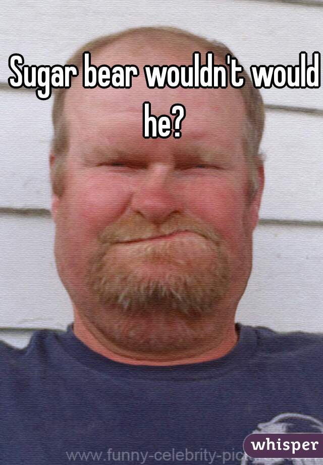 Sugar bear wouldn't would he? 