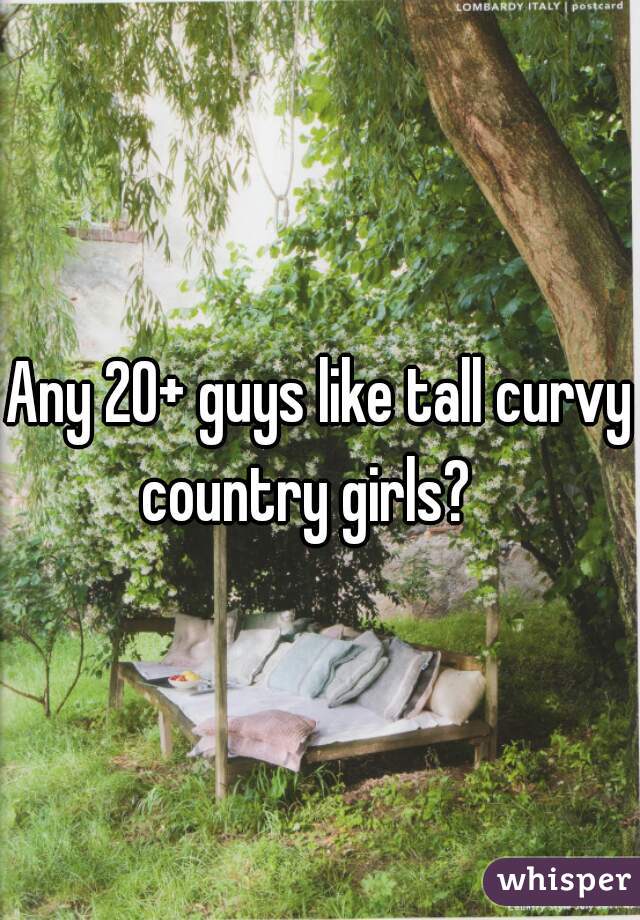 Any 20+ guys like tall curvy country girls?   