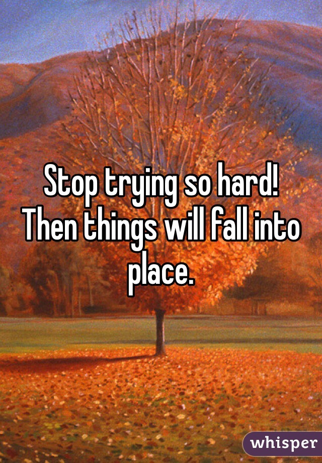 Stop trying so hard!
Then things will fall into place. 