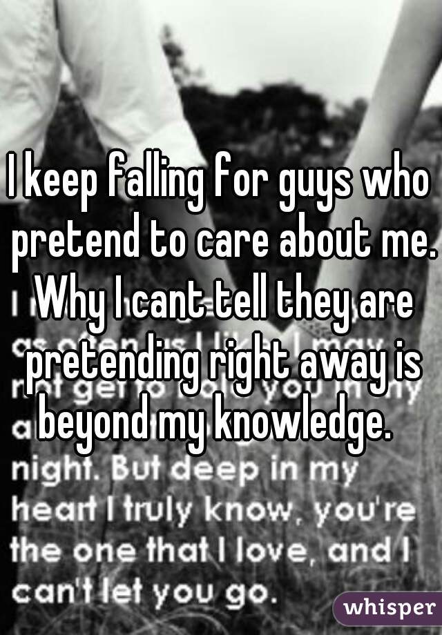 I keep falling for guys who pretend to care about me. Why I cant tell they are pretending right away is beyond my knowledge.  