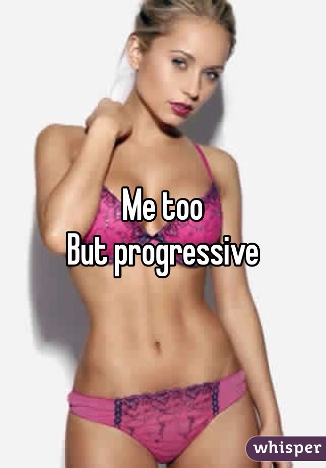 Me too
But progressive 