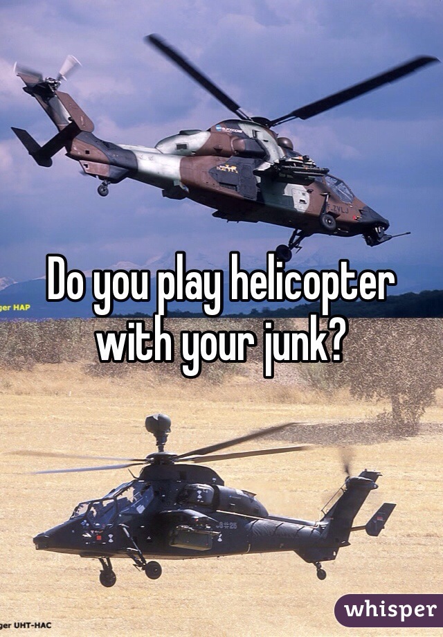 Do you play helicopter with your junk? 