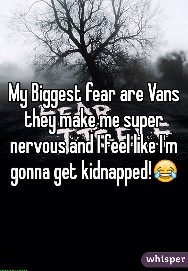 My Biggest fear are Vans they make me super nervous and I feel like I'm gonna get kidnapped!😂