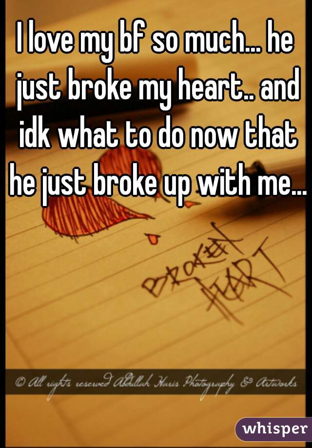 I love my bf so much... he just broke my heart.. and idk what to do now that he just broke up with me...