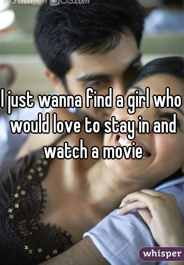 I just wanna find a girl who would love to stay in and watch a movie