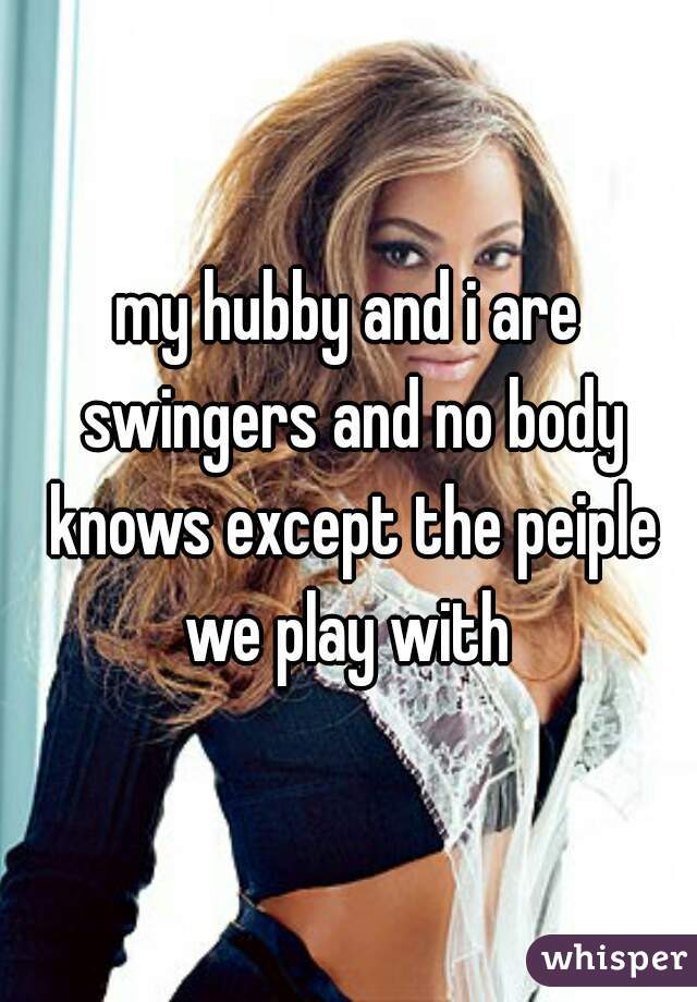 my hubby and i are swingers and no body knows except the peiple we play with 