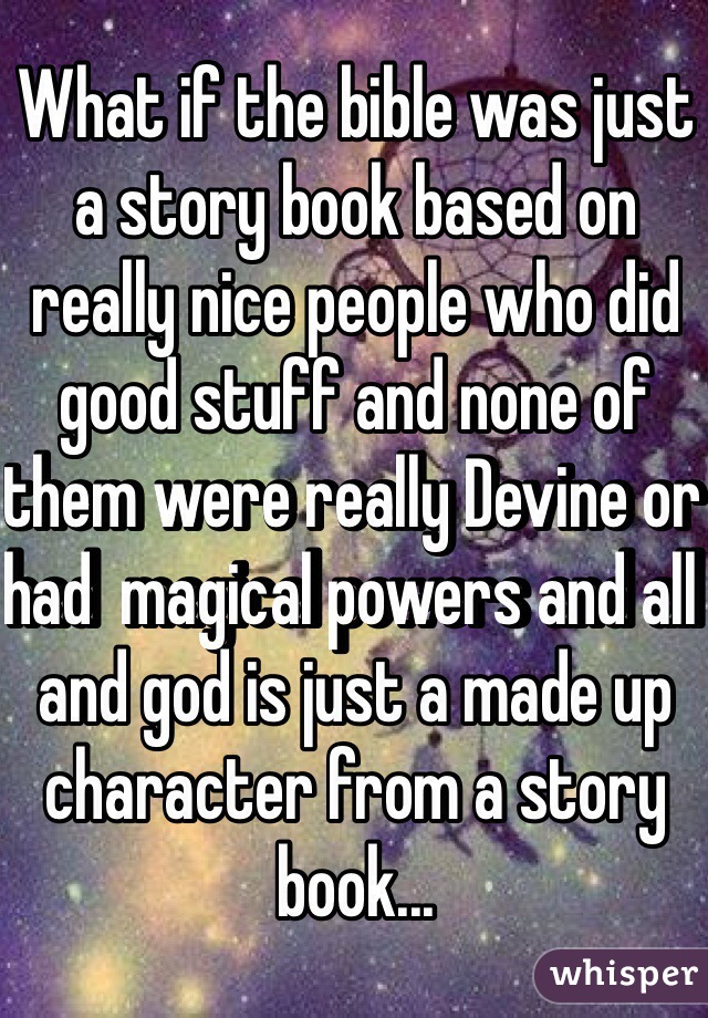 What if the bible was just a story book based on really nice people who did good stuff and none of them were really Devine or had  magical powers and all and god is just a made up character from a story book...