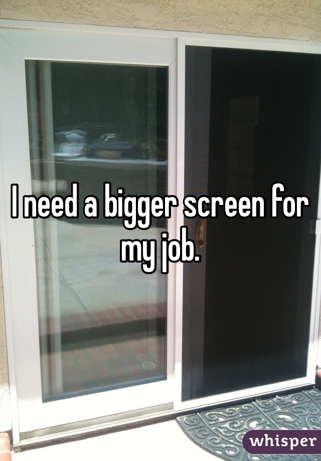 I need a bigger screen for my job.
