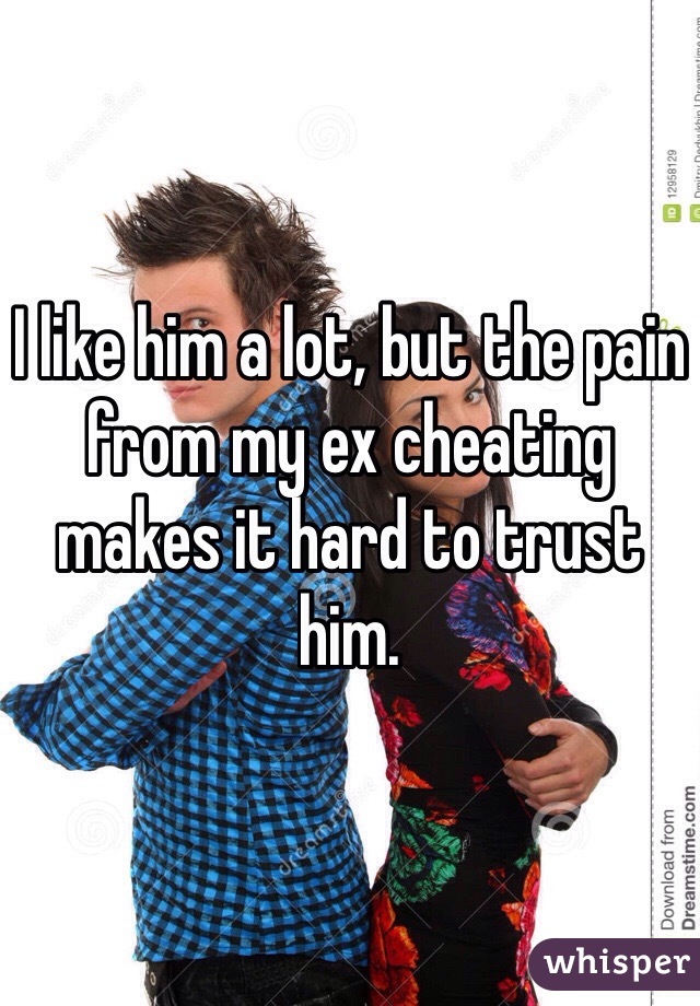 I like him a lot, but the pain from my ex cheating makes it hard to trust him. 