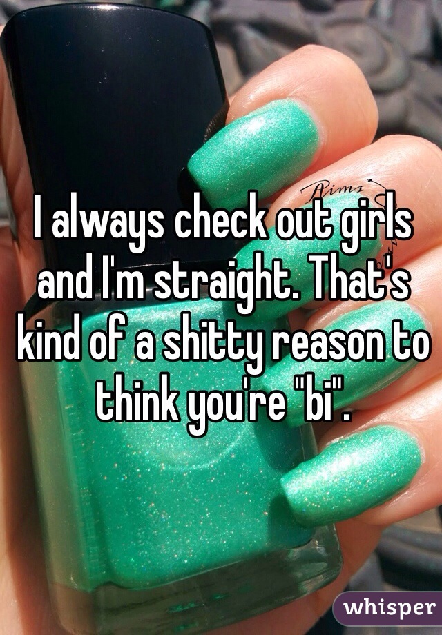 I always check out girls and I'm straight. That's kind of a shitty reason to think you're "bi".