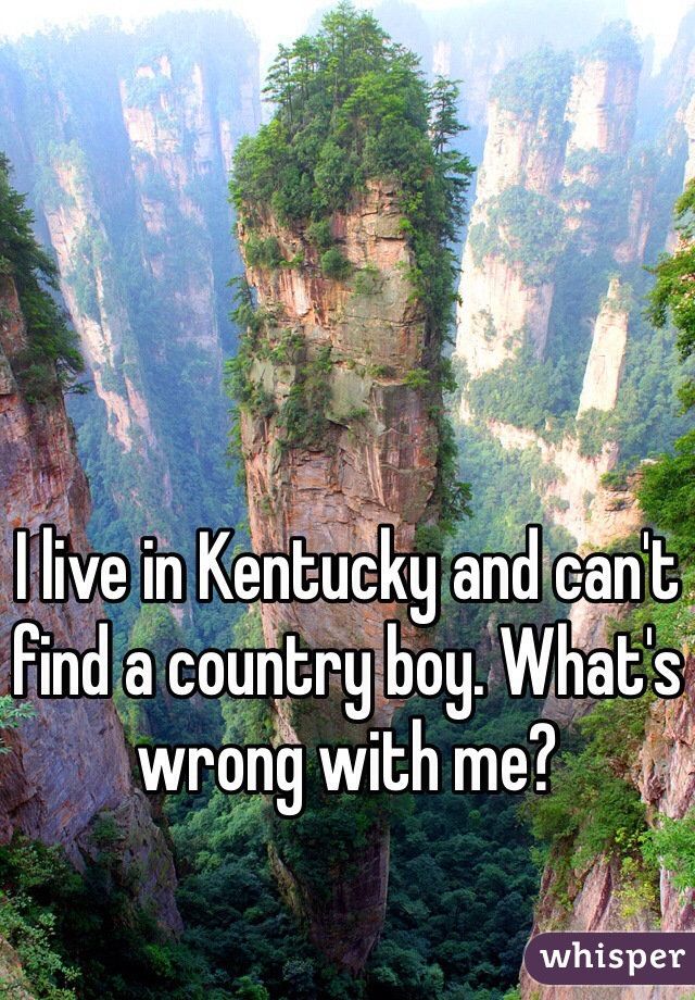 I live in Kentucky and can't find a country boy. What's wrong with me?