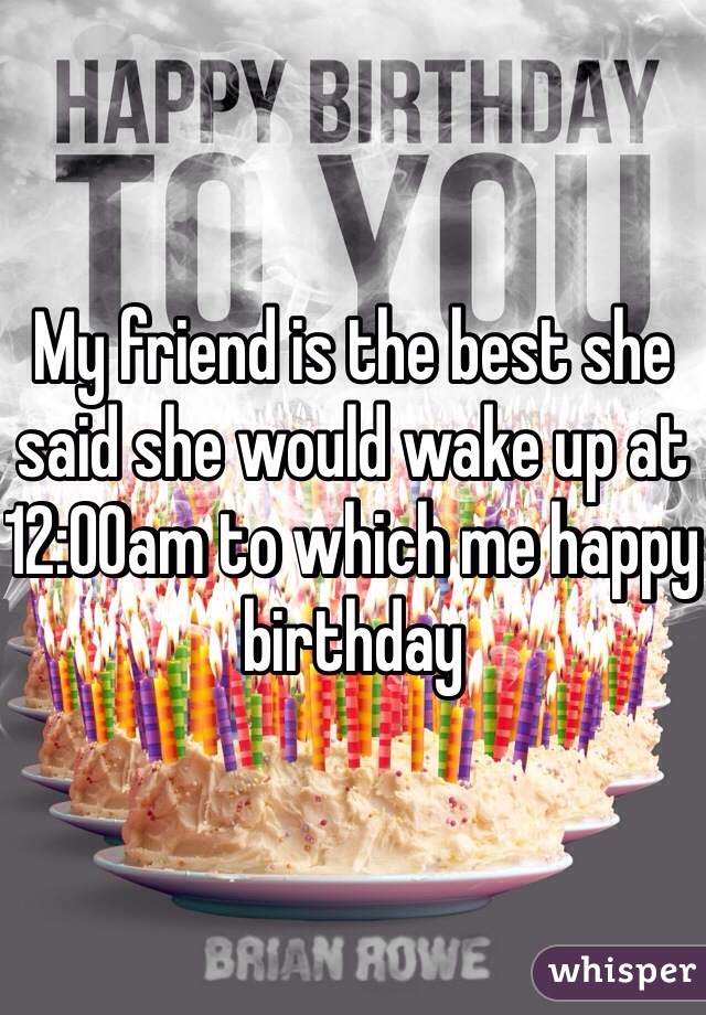 My friend is the best she said she would wake up at 12:00am to which me happy birthday