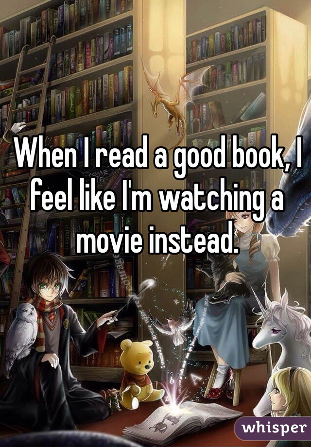 When I read a good book, I feel like I'm watching a movie instead.