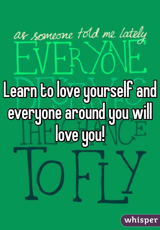 Learn to love yourself and everyone around you will love you!