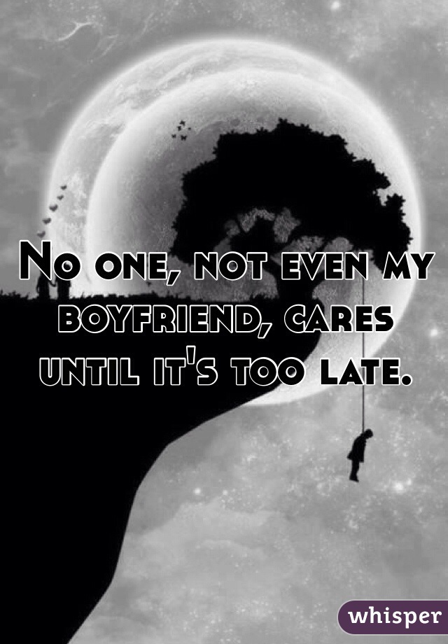 No one, not even my boyfriend, cares until it's too late. 