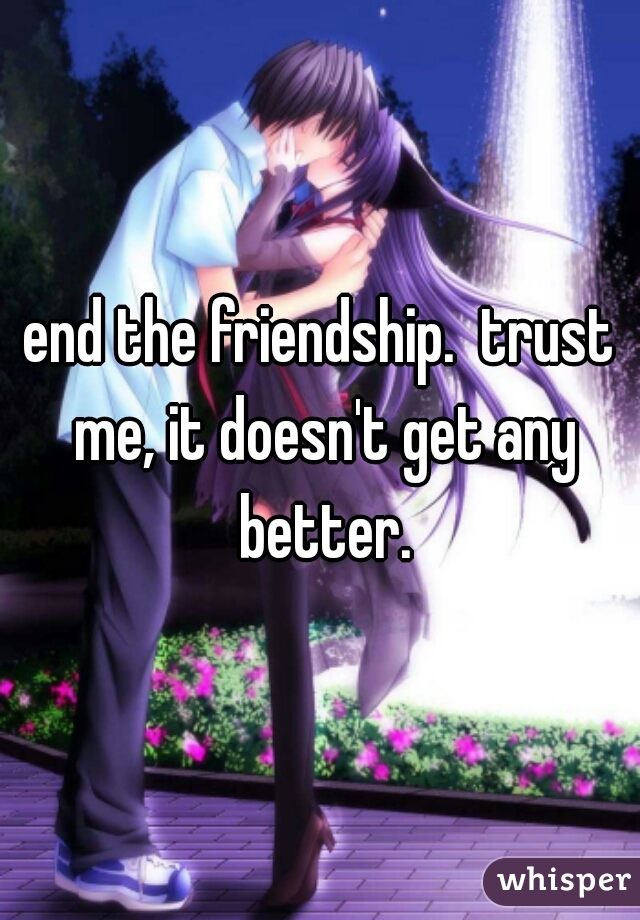 end the friendship.  trust me, it doesn't get any better.