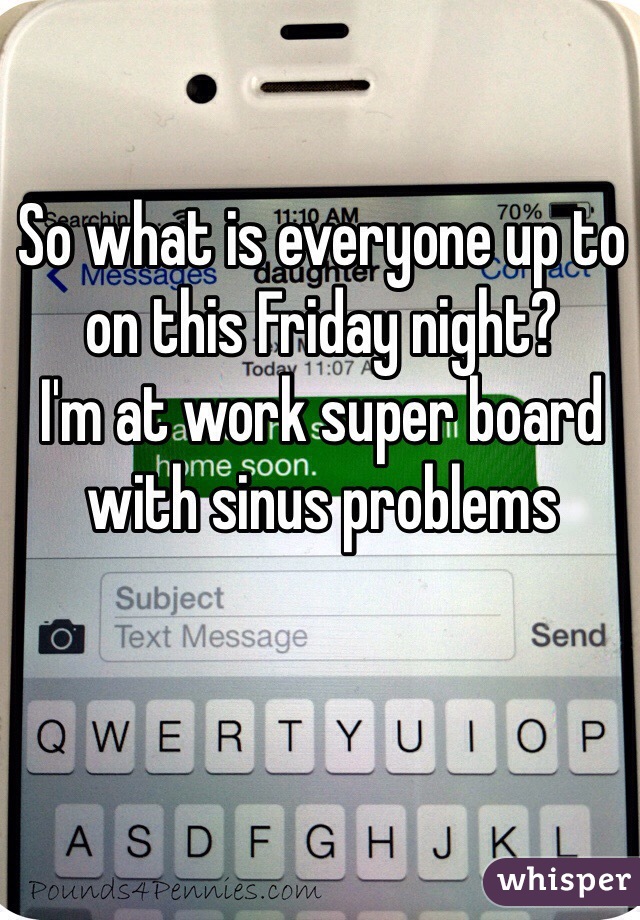 So what is everyone up to on this Friday night? 
I'm at work super board with sinus problems 