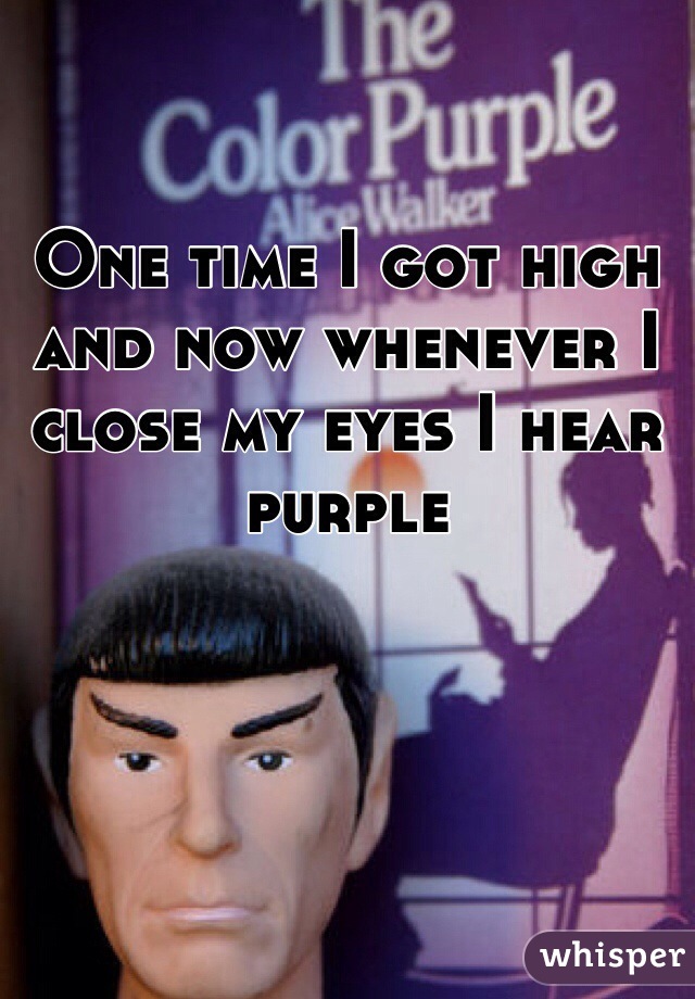 One time I got high and now whenever I close my eyes I hear purple
