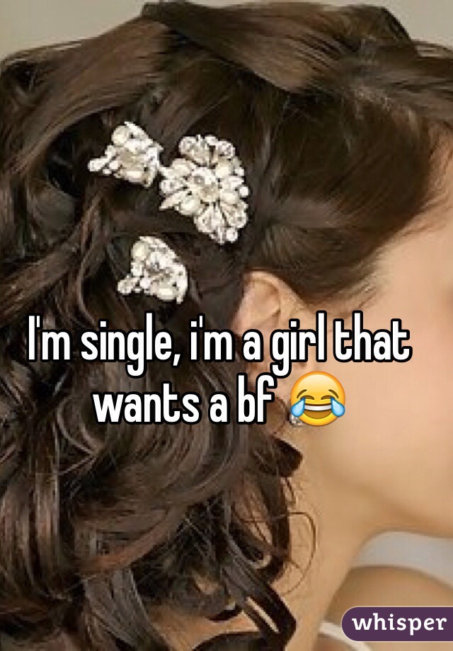 I'm single, i'm a girl that wants a bf 😂
