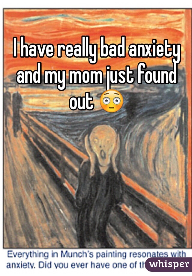 I have really bad anxiety and my mom just found out 😳