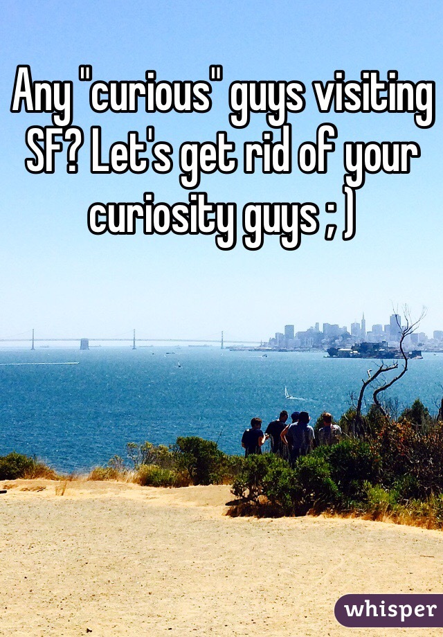 Any "curious" guys visiting SF? Let's get rid of your curiosity guys ; )