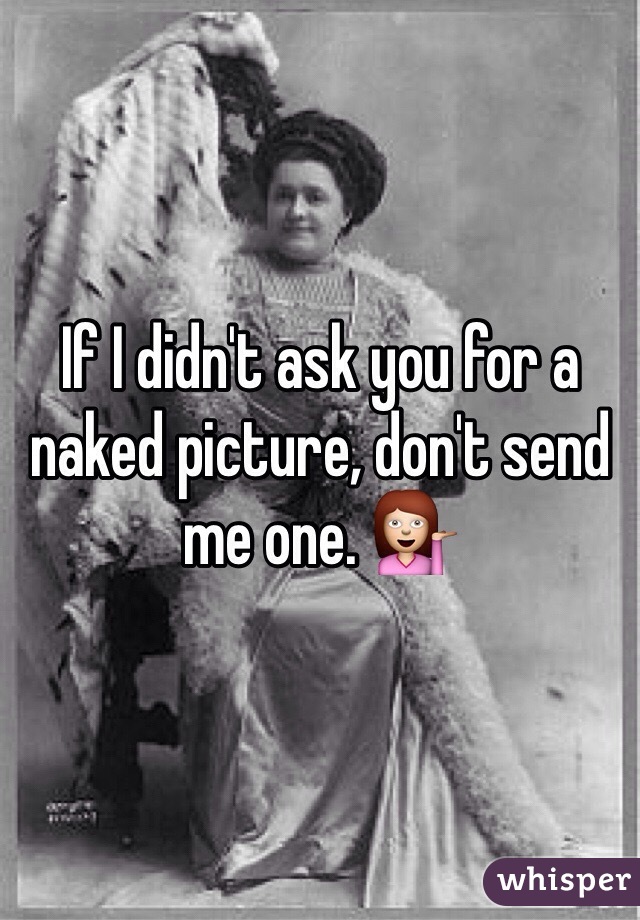 If I didn't ask you for a naked picture, don't send me one. 💁