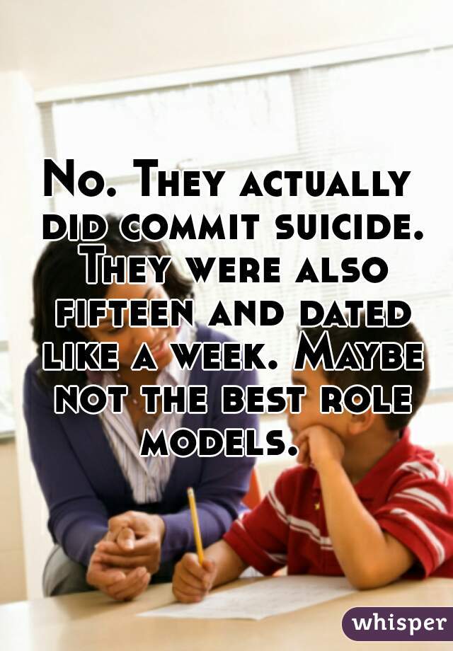 No. They actually did commit suicide. They were also fifteen and dated like a week. Maybe not the best role models.  