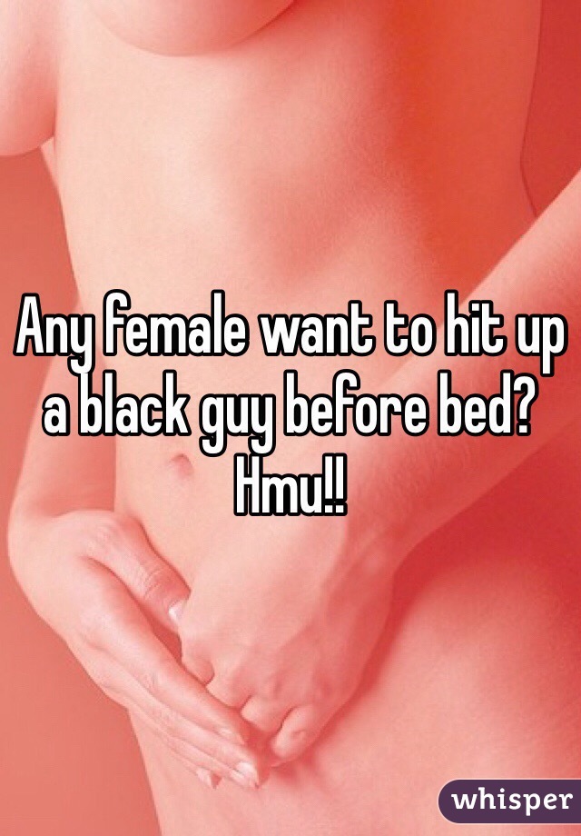 Any female want to hit up a black guy before bed? Hmu!!