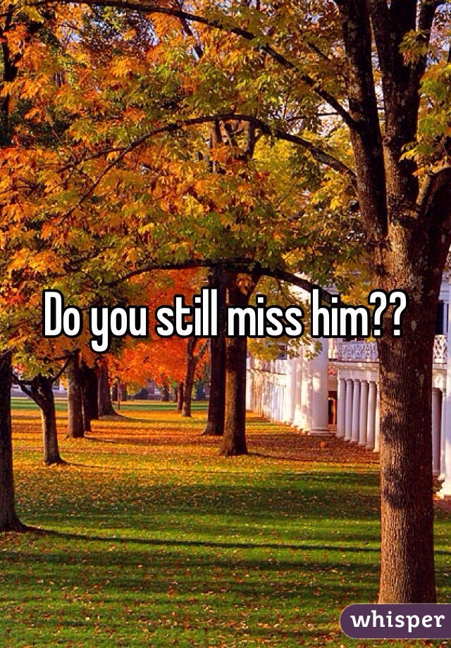 Do you still miss him??