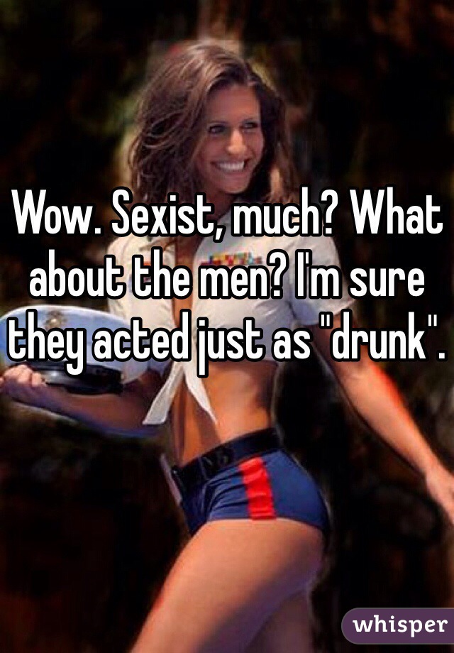 Wow. Sexist, much? What about the men? I'm sure they acted just as "drunk".