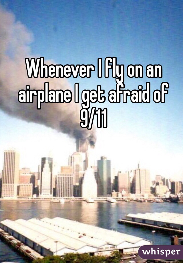 Whenever I fly on an airplane I get afraid of 9/11